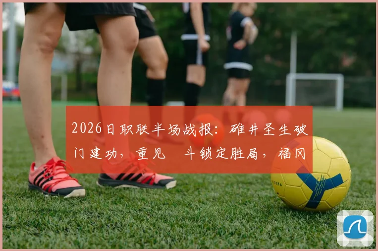 2026日职联半场战报：碓井圣生破门建功，重见柾斗锁定胜局，福冈黄蜂客场2-0领先名古屋鲸鱼