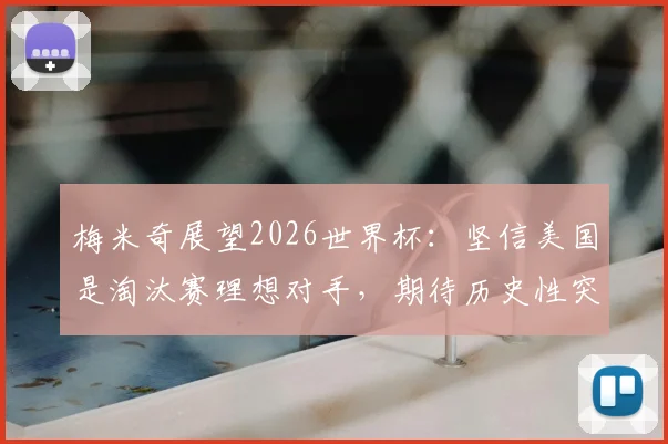 梅米奇展望2026世界杯：坚信美国是淘汰赛理想对手，期待历史性突破
