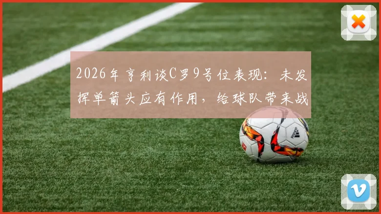 2026年亨利谈C罗9号位表现：未发挥单箭头应有作用，给球队带来战术伤害