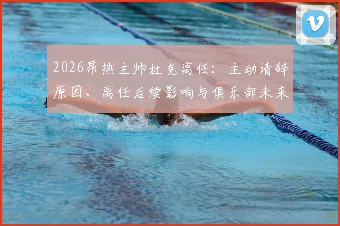 2026昂热主帅杜克离任:主动请辞原因、离任后续影响与俱乐部未来展望