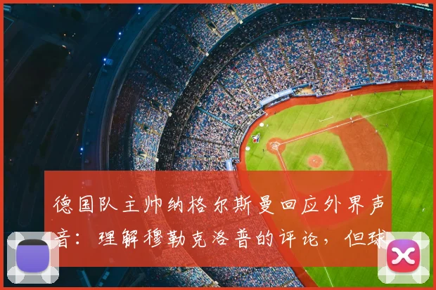 德国队主帅纳格尔斯曼回应外界声音：理解穆勒克洛普的评论，但球队2026年目标唯有专注与胜利