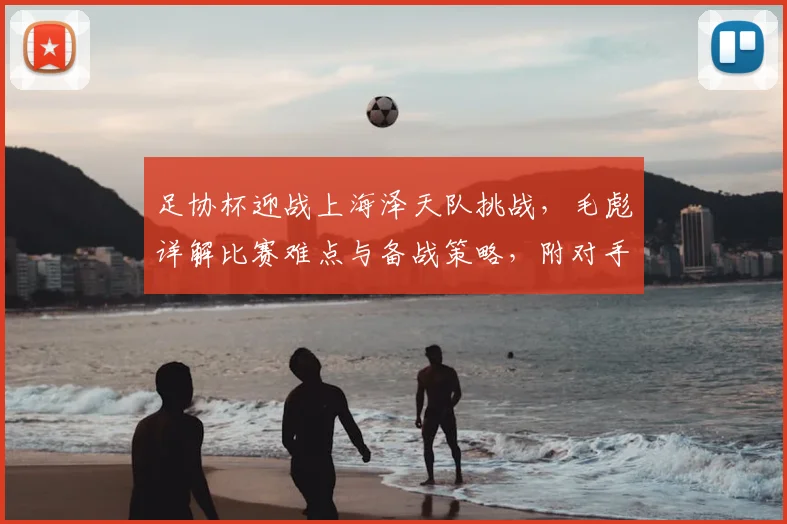 足协杯迎战上海泽天队挑战,毛彪详解比赛难点与备战策略,附对手实力解析