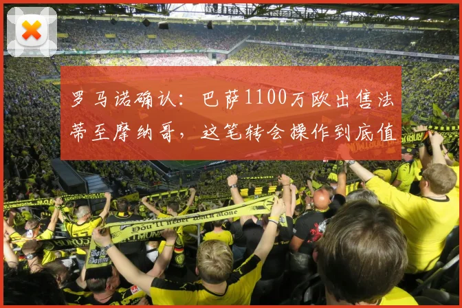 罗马诺确认：巴萨1100万欧出售法蒂至摩纳哥，这笔转会操作到底值不值？深度分析球员前景