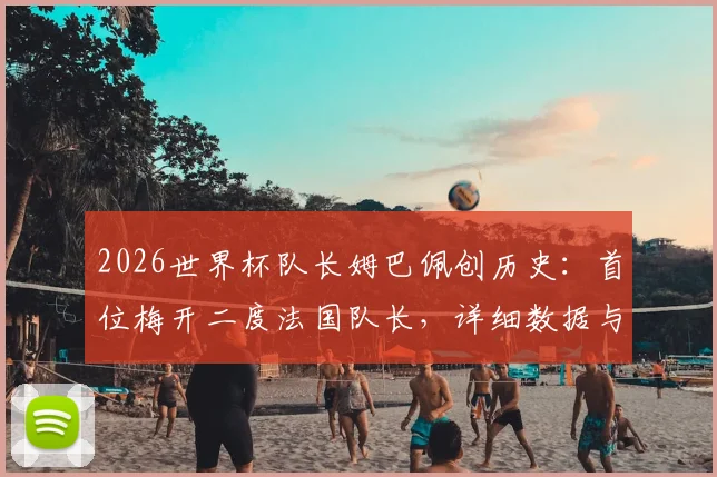 2026世界杯队长姆巴佩创历史：首位梅开二度法国队长，详细数据与赛事回顾分析