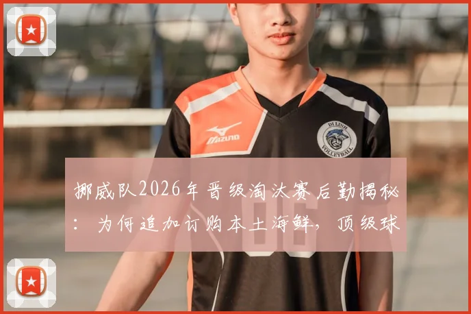 挪威队2026年晋级淘汰赛后勤揭秘：为何追加订购本土海鲜，顶级球队的食材坚持有何门道？