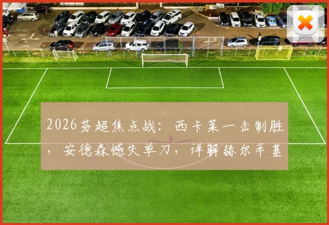 2026芬超焦点战:西卡莱一击制胜,安德森憾失单刀,详解赫尔辛基1-0拉赫蒂关键数据与进球瞬间
