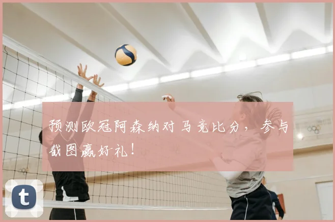预测欧冠阿森纳对马竞比分,参与截图赢好礼!