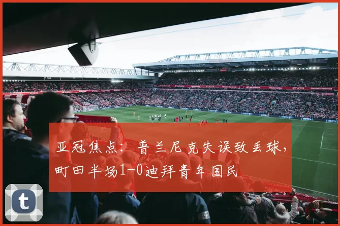 亚冠焦点：普兰尼克失误致丢球，町田半场1-0迪拜青年国民