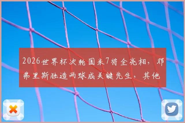 2026世界杯次轮国米7将全亮相，邓弗里斯独造两球成关键先生，其他球员表现平平引球迷讨论
