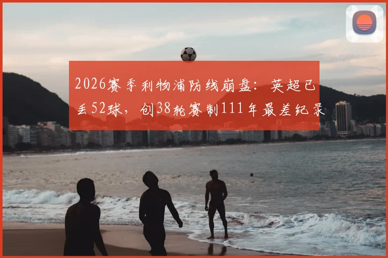 2026赛季利物浦防线崩盘：英超已丢52球，创38轮赛制111年最差纪录