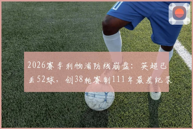 2026赛季利物浦防线崩盘：英超已丢52球，创38轮赛制111年最差纪录