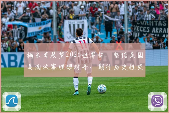 梅米奇展望2026世界杯：坚信美国是淘汰赛理想对手，期待历史性突破