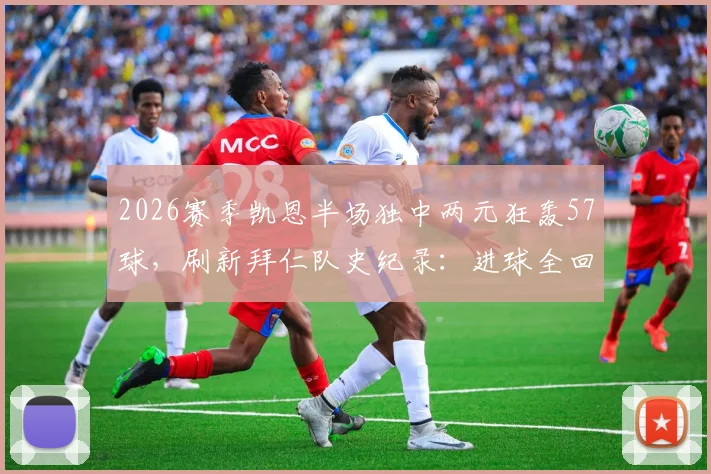 2026赛季凯恩半场独中两元狂轰57球，刷新拜仁队史纪录：进球全回顾与数据分析