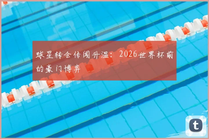 球星转会传闻升温：2026世界杯前的豪门博弈