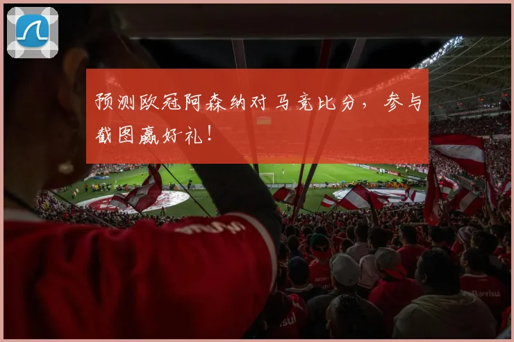 预测欧冠阿森纳对马竞比分，参与截图赢好礼！