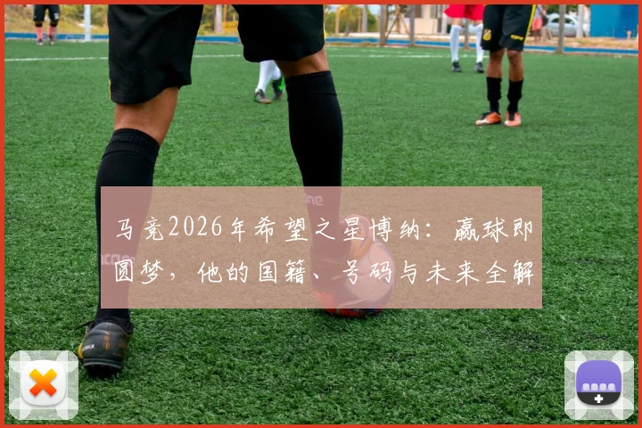 马竞2026年希望之星博纳：赢球即圆梦，他的国籍、号码与未来全解析