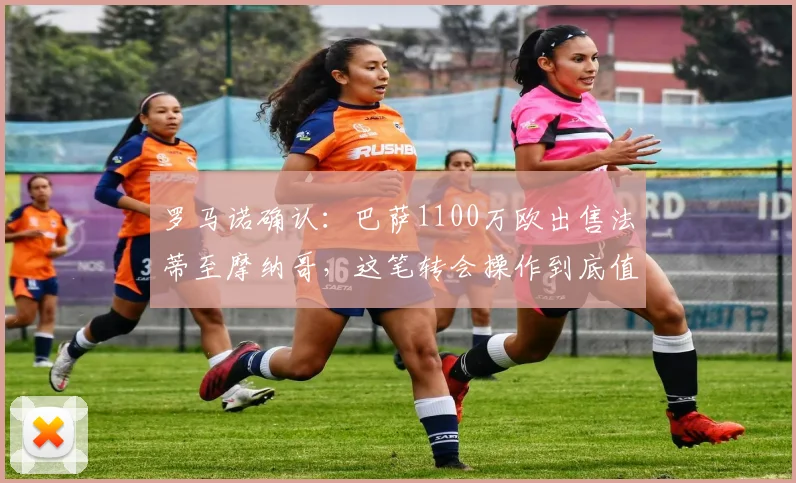 罗马诺确认：巴萨1100万欧出售法蒂至摩纳哥，这笔转会操作到底值不值？深度分析球员前景
