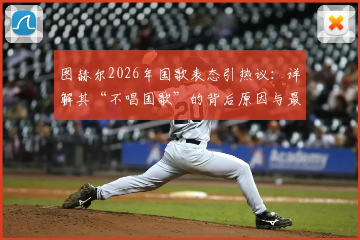 图赫尔2026年国歌表态引热议：详解其“不唱国歌”的背后原因与最终阶段规划