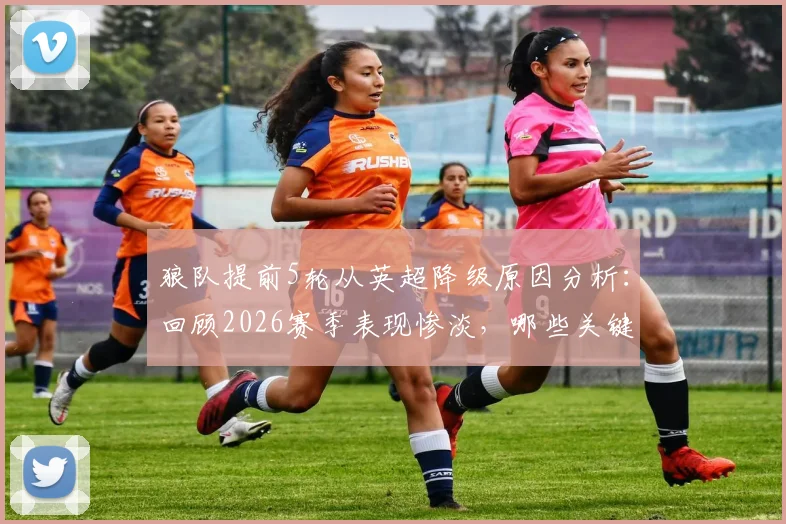 狼队提前5轮从英超降级原因分析：回顾2026赛季表现惨淡，哪些关键球员或将离队转会