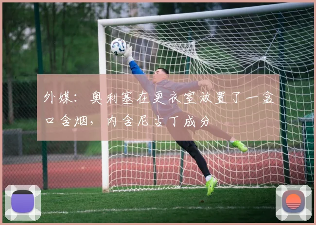 外媒：奥利塞在更衣室放置了一盒口含烟，内含尼古丁成分