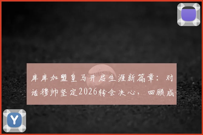 库库加盟皇马开启生涯新篇章：对话穆帅坚定2026转会决心，回顾成长历程与未来展望